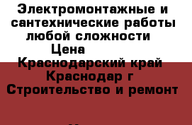 Электромонтажные и сантехнические работы любой сложности › Цена ­ 1 000 - Краснодарский край, Краснодар г. Строительство и ремонт » Услуги   . Краснодарский край,Краснодар г.